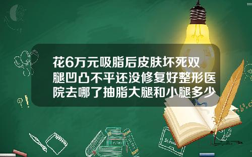 花6万元吸脂后皮肤坏死双腿凹凸不平还没修复好整形医院去哪了抽脂大腿和小腿多少钱一次