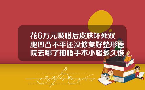 花6万元吸脂后皮肤坏死双腿凹凸不平还没修复好整形医院去哪了抽脂手术小腿多久恢复