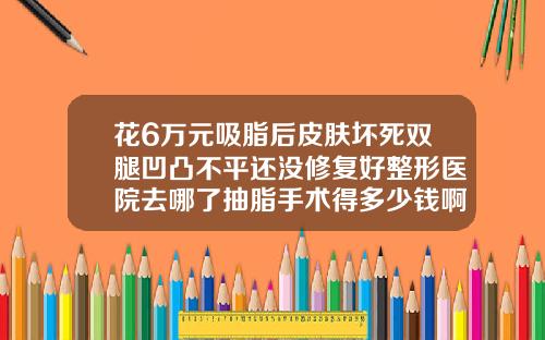 花6万元吸脂后皮肤坏死双腿凹凸不平还没修复好整形医院去哪了抽脂手术得多少钱啊