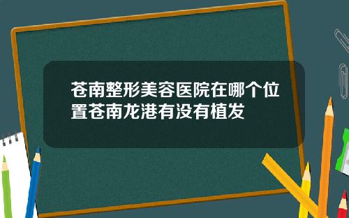 苍南整形美容医院在哪个位置苍南龙港有没有植发