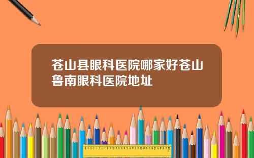 苍山县眼科医院哪家好苍山鲁南眼科医院地址