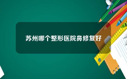 苏州哪个整形医院鼻修复好