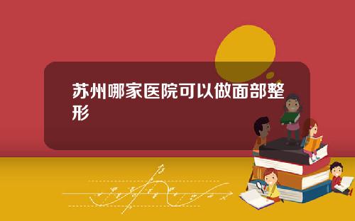 苏州哪家医院可以做面部整形
