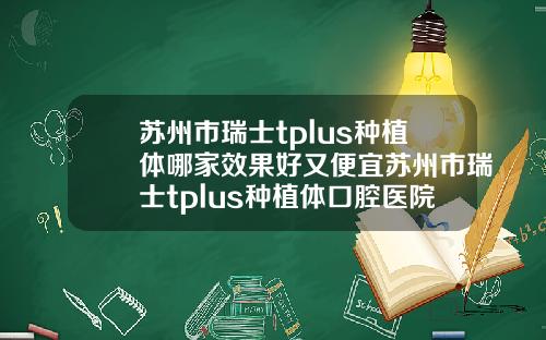 苏州市瑞士tplus种植体哪家效果好又便宜苏州市瑞士tplus种植体口腔医院