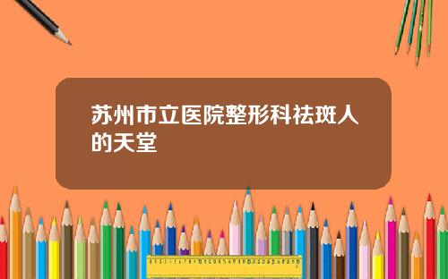 苏州市立医院整形科祛斑人的天堂