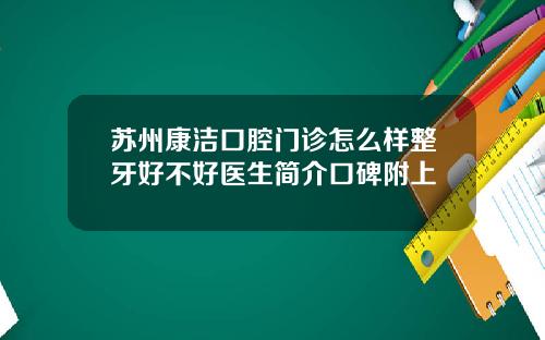 苏州康洁口腔门诊怎么样整牙好不好医生简介口碑附上