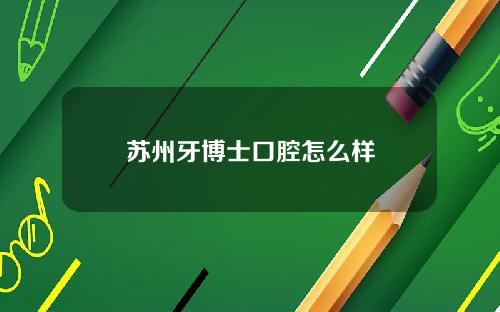 苏州牙博士口腔怎么样