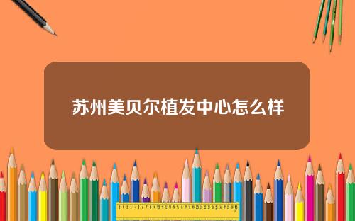苏州美贝尔植发中心怎么样