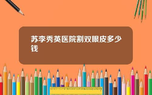 苏李秀英医院割双眼皮多少钱