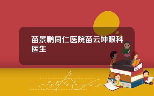 苗景鹏同仁医院苗云坤眼科医生