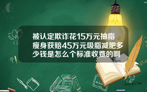 被认定欺诈花15万元抽脂瘦身获赔45万元吸脂减肥多少钱是怎么个标准收费的啊