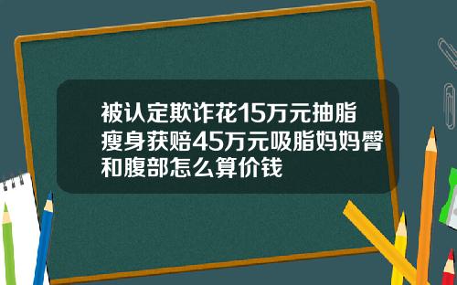 被认定欺诈花15万元抽脂瘦身获赔45万元吸脂妈妈臀和腹部怎么算价钱
