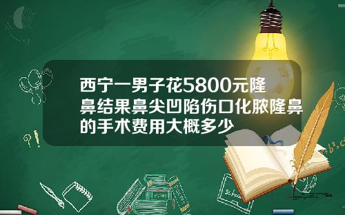西宁一男子花5800元隆鼻结果鼻尖凹陷伤口化脓隆鼻的手术费用大概多少