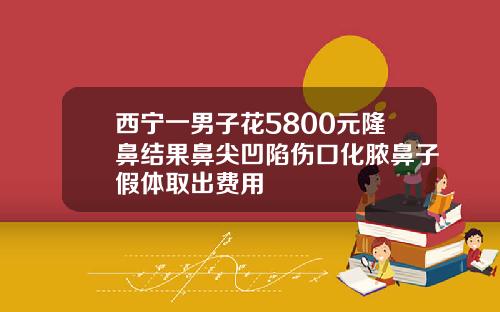 西宁一男子花5800元隆鼻结果鼻尖凹陷伤口化脓鼻子假体取出费用