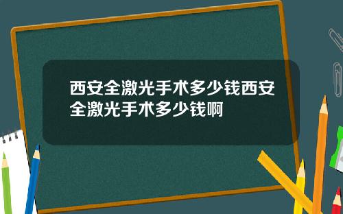 西安全激光手术多少钱西安全激光手术多少钱啊
