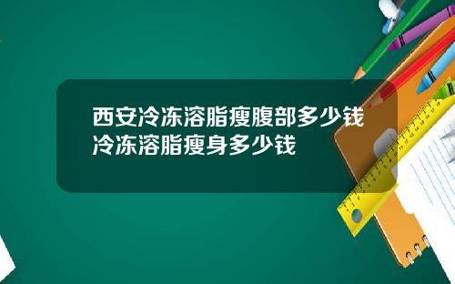 西安冷冻溶脂瘦腹部多少钱冷冻溶脂瘦身多少钱