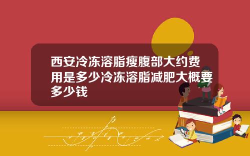 西安冷冻溶脂瘦腹部大约费用是多少冷冻溶脂减肥大概要多少钱