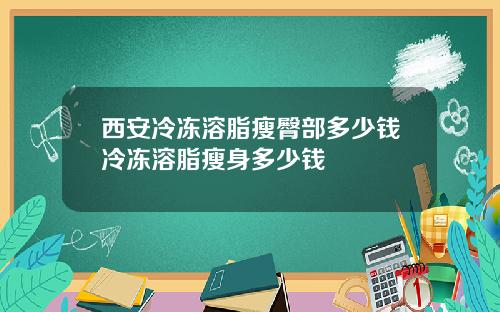 西安冷冻溶脂瘦臀部多少钱冷冻溶脂瘦身多少钱
