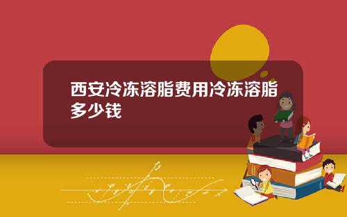 西安冷冻溶脂费用冷冻溶脂多少钱