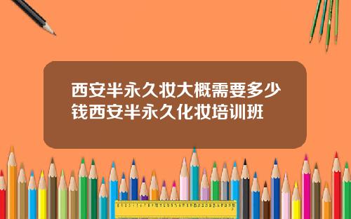 西安半永久妆大概需要多少钱西安半永久化妆培训班