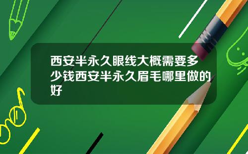 西安半永久眼线大概需要多少钱西安半永久眉毛哪里做的好