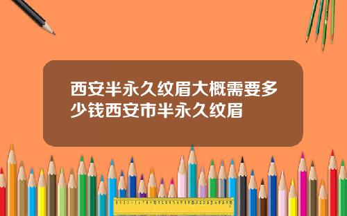 西安半永久纹眉大概需要多少钱西安市半永久纹眉