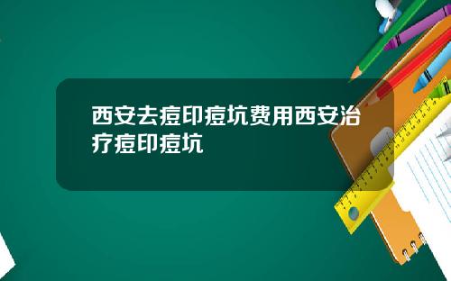 西安去痘印痘坑费用西安治疗痘印痘坑