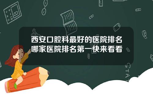 西安口腔科最好的医院排名哪家医院排名第一快来看看