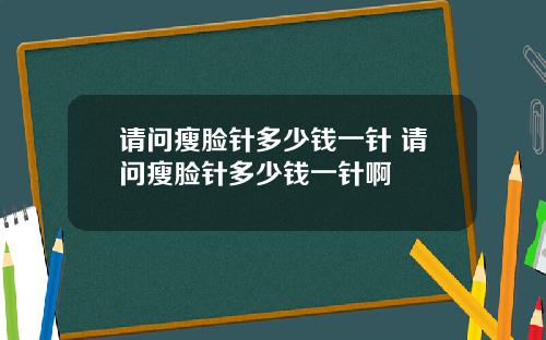 请问瘦脸针多少钱一针 请问瘦脸针多少钱一针啊