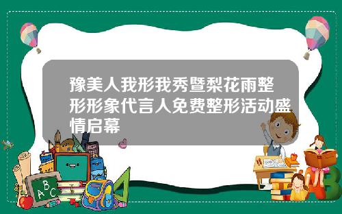 豫美人我形我秀暨梨花雨整形形象代言人免费整形活动盛情启幕