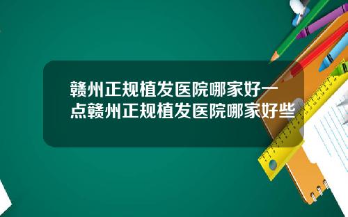 赣州正规植发医院哪家好一点赣州正规植发医院哪家好些