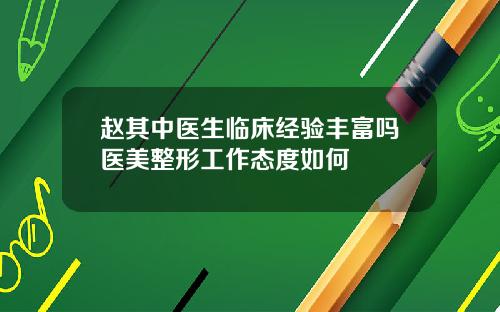 赵其中医生临床经验丰富吗医美整形工作态度如何