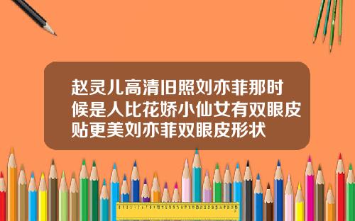 赵灵儿高清旧照刘亦菲那时候是人比花娇小仙女有双眼皮贴更美刘亦菲双眼皮形状