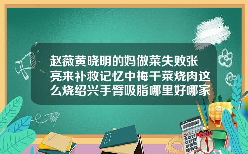 赵薇黄晓明的妈做菜失败张亮来补救记忆中梅干菜烧肉这么烧绍兴手臂吸脂哪里好哪家比较好