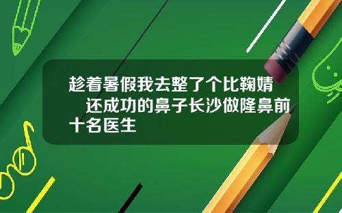 趁着暑假我去整了个比鞠婧祎还成功的鼻子长沙做隆鼻前十名医生