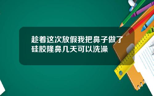 趁着这次放假我把鼻子做了硅胶隆鼻几天可以洗澡