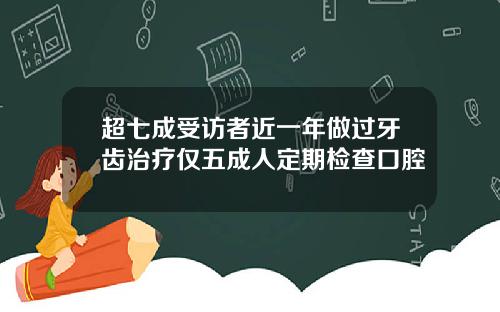 超七成受访者近一年做过牙齿治疗仅五成人定期检查口腔