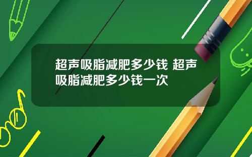 超声吸脂减肥多少钱 超声吸脂减肥多少钱一次