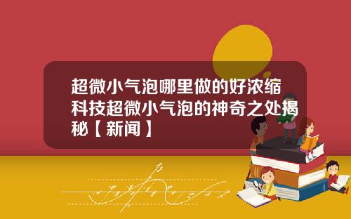 超微小气泡哪里做的好浓缩科技超微小气泡的神奇之处揭秘【新闻】