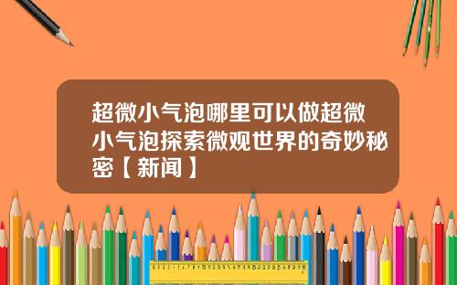 超微小气泡哪里可以做超微小气泡探索微观世界的奇妙秘密【新闻】