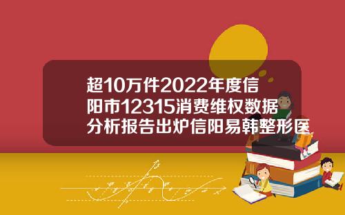 超10万件2022年度信阳市12315消费维权数据分析报告出炉信阳易韩整形医院