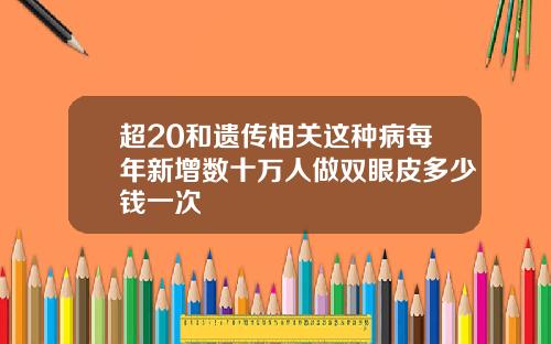 超20和遗传相关这种病每年新增数十万人做双眼皮多少钱一次