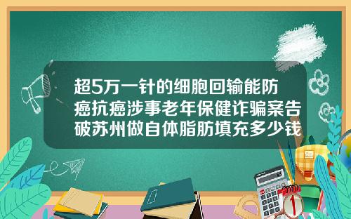 超5万一针的细胞回输能防癌抗癌涉事老年保健诈骗案告破苏州做自体脂肪填充多少钱
