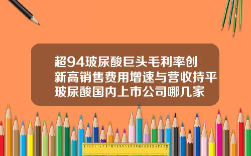 超94玻尿酸巨头毛利率创新高销售费用增速与营收持平玻尿酸国内上市公司哪几家