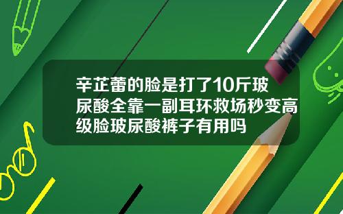 辛芷蕾的脸是打了10斤玻尿酸全靠一副耳环救场秒变高级脸玻尿酸裤子有用吗