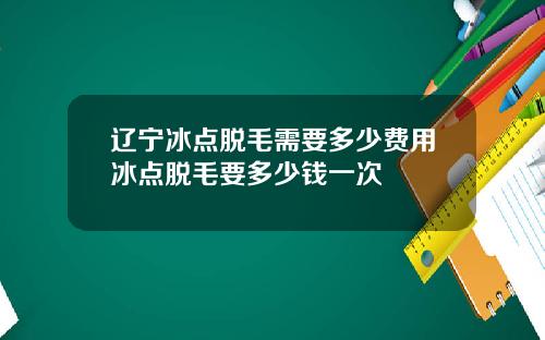 辽宁冰点脱毛需要多少费用冰点脱毛要多少钱一次