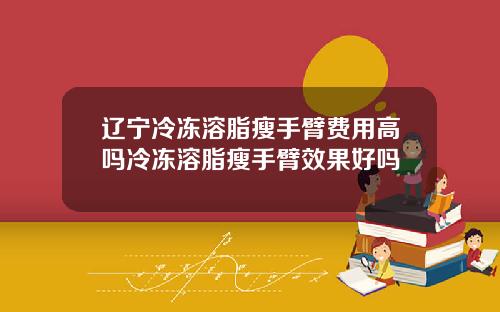 辽宁冷冻溶脂瘦手臂费用高吗冷冻溶脂瘦手臂效果好吗