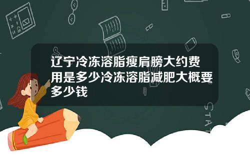 辽宁冷冻溶脂瘦肩膀大约费用是多少冷冻溶脂减肥大概要多少钱