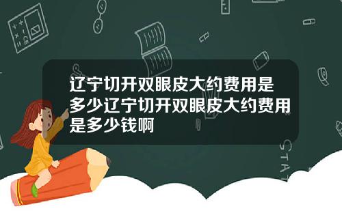 辽宁切开双眼皮大约费用是多少辽宁切开双眼皮大约费用是多少钱啊