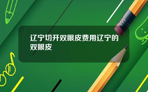 辽宁切开双眼皮费用辽宁的双眼皮
